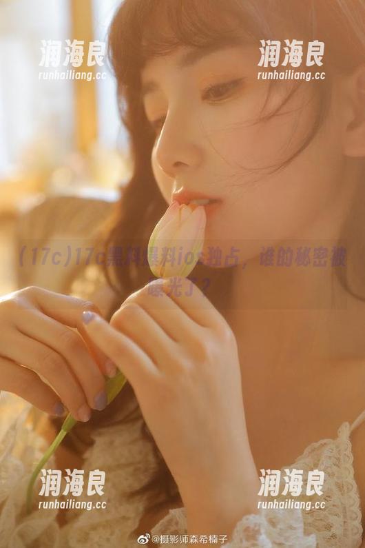 17c 17c黑料爆料ios独占,谁的秘密被曝光了?