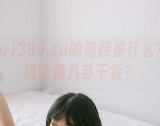 399.su的链接是什么？吃瓜秘籍还是八卦干货？