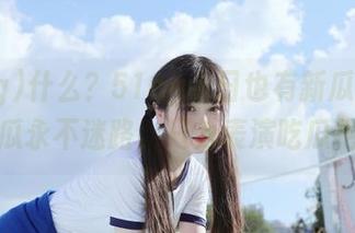 什么？51cg今日也有新瓜？我这颗脑瓜永不迷路，只为表演吃瓜绝技！