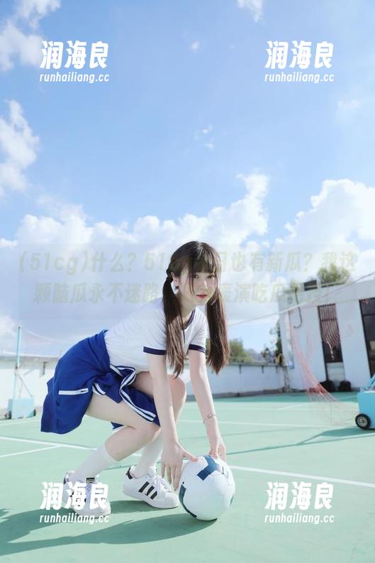 51cg 什么?51cg今日也有新瓜?我这颗脑瓜永不迷路,只为表演吃瓜绝技!