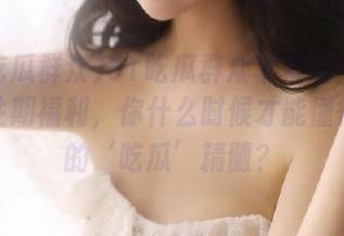 51吃瓜群众苹果版：不看这些往期福利，你什么时候才能懂得真正的‘吃瓜’精髓？