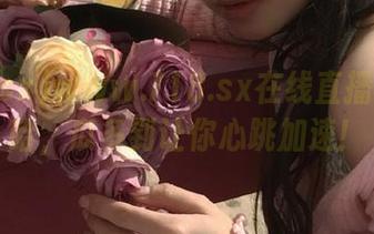 www.718.sx在线直播：小心哈，瓜多到让你心跳加速！