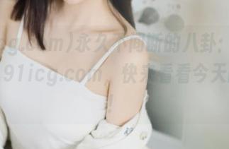 永久不间断的八卦：http://91icg.com，快来看看今天的热潮！