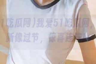 我爱51吃瓜网，每次更新像过节，惊喜连连！