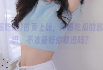 首页上线，网曝吃瓜的秘密知识，不准备好你敢进吗？