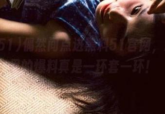 偶然间点进黑料51官网，原来这里的爆料真是一环套一环！
