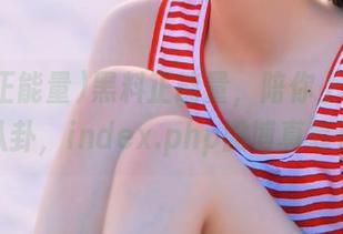 黑料正能量，陪你上索取免费八卦，index.php微博真靠谱！