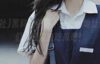 黑料社依旧不打烊，地址偷给你们，赶紧来吃瓜吧！