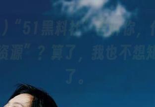 “51黑料社”告诉你，什么？这都是“资源”？算了，我也不想知道细节了。