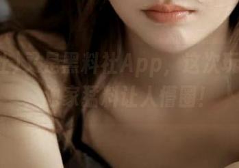 又是黑料社App，这次玩法很新，独家猛料让人懵圈！
