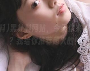 黑社料网站，今天你来吃什么瓜？我给你推荐超火的！